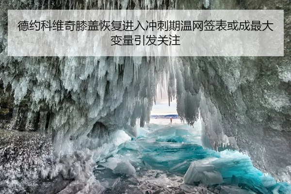德约科维奇膝盖恢复进入冲刺期温网签表或成最大变量引发关注