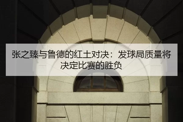 张之臻与鲁德的红土对决：发球局质量将决定比赛的胜负