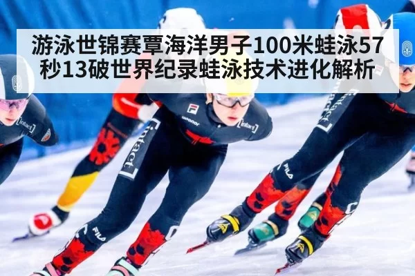 游泳世锦赛覃海洋男子100米蛙泳57秒13破世界纪录蛙泳技术进化解析 | ayx