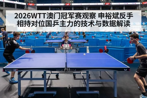 2026WTT澳门冠军赛观察 申裕斌反手相持对位国乒主力的技术与数据解读（ayx）